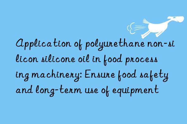 Application of polyurethane non-silicon silicone oil in food processing machinery: Ensure food safety and long-term use of equipment