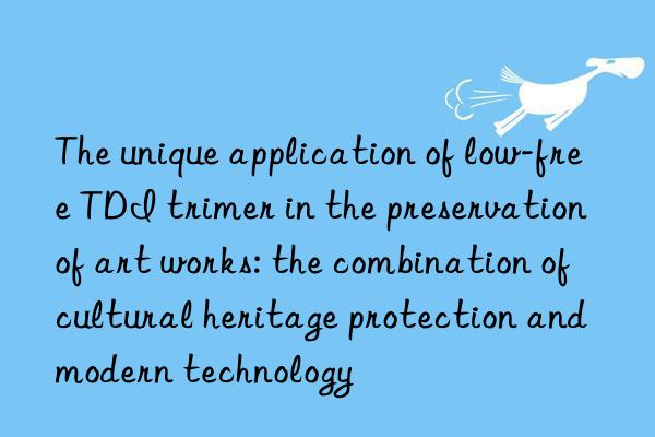 The unique application of low-free TDI trimer in the preservation of art works: the combination of cultural heritage protection and modern technology