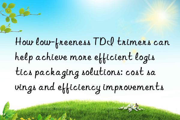 How low-freeness TDI trimers can help achieve more efficient logistics packaging solutions: cost savings and efficiency improvements