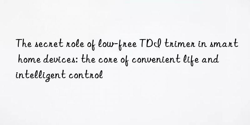 The secret role of low-free TDI trimer in smart home devices: the core of convenient life and intelligent control