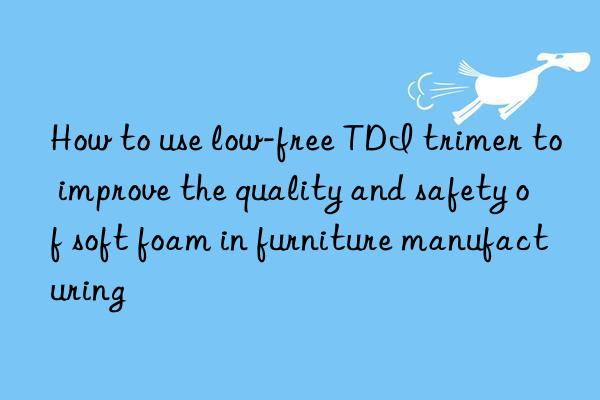 How to use low-free TDI trimer to improve the quality and safety of soft foam in furniture manufacturing