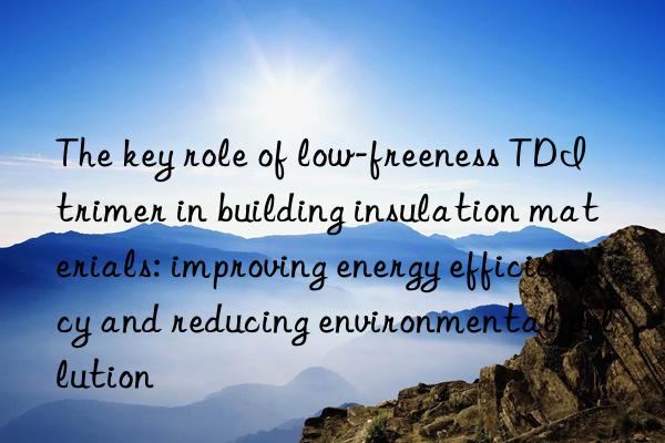 The key role of low-freeness TDI trimer in building insulation materials: improving energy efficiency and reducing environmental pollution