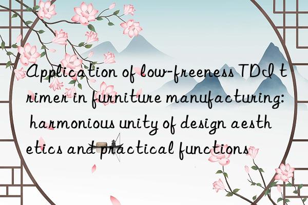 Application of low-freeness TDI trimer in furniture manufacturing: harmonious unity of design aesthetics and practical functions