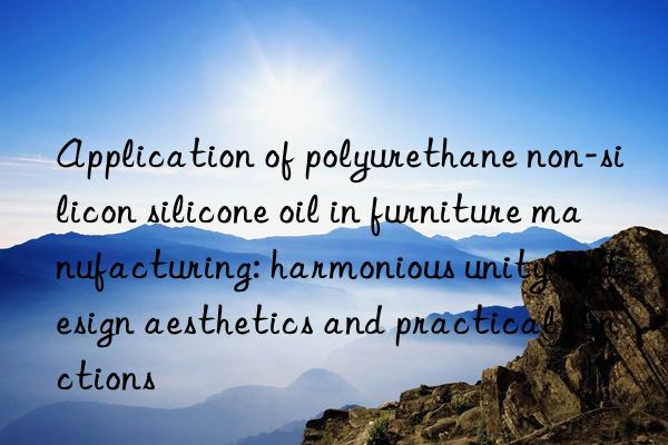 Application of polyurethane non-silicon silicone oil in furniture manufacturing: harmonious unity of design aesthetics and practical functions