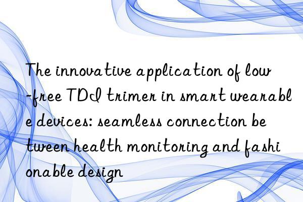 The innovative application of low-free TDI trimer in smart wearable devices: seamless connection between health monitoring and fashionable design