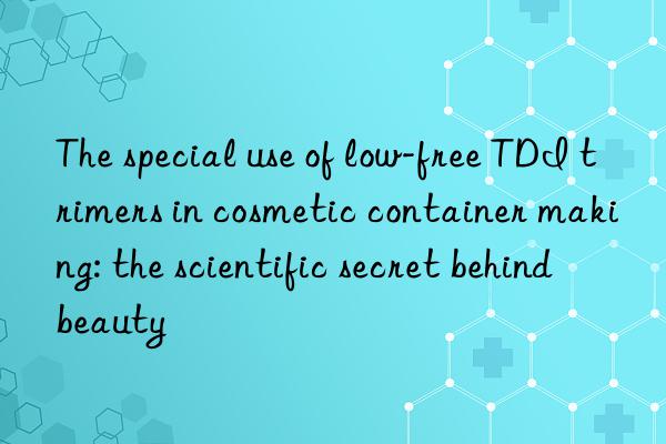 The special use of low-free TDI trimers in cosmetic container making: the scientific secret behind beauty