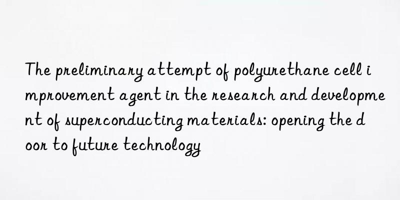 The preliminary attempt of polyurethane cell improvement agent in the research and development of superconducting materials: opening the door to future technology