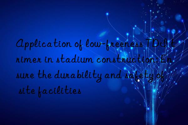 Application of low-freeness TDI trimer in stadium construction: Ensure the durability and safety of site facilities