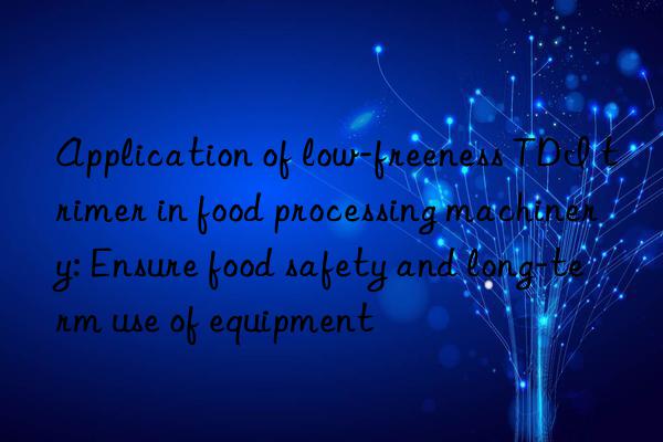 Application of low-freeness TDI trimer in food processing machinery: Ensure food safety and long-term use of equipment