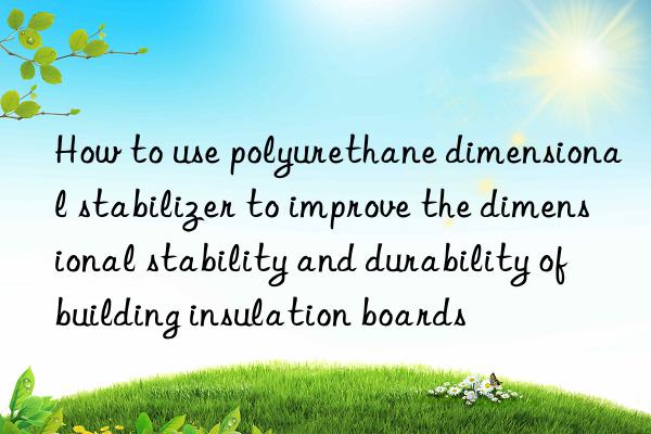 How to use polyurethane dimensional stabilizer to improve the dimensional stability and durability of building insulation boards