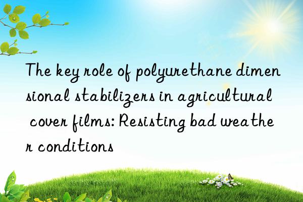 The key role of polyurethane dimensional stabilizers in agricultural cover films: Resisting bad weather conditions