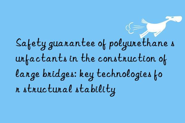 Safety guarantee of polyurethane surfactants in the construction of large bridges: key technologies for structural stability