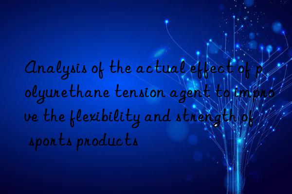 Analysis of the actual effect of polyurethane tension agent to improve the flexibility and strength of sports products