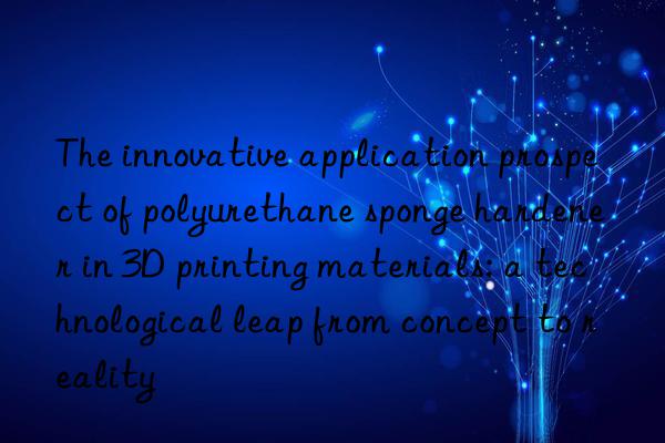 The innovative application prospect of polyurethane sponge hardener in 3D printing materials: a technological leap from concept to reality