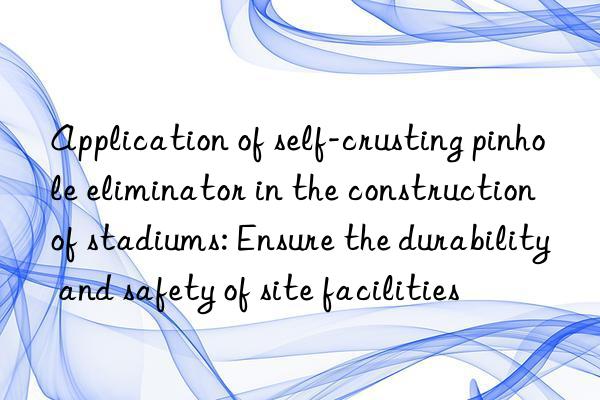 Application of self-crusting pinhole eliminator in the construction of stadiums: Ensure the durability and safety of site facilities