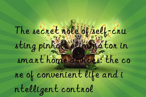 The secret role of self-crusting pinhole eliminator in smart home devices: the core of convenient life and intelligent control