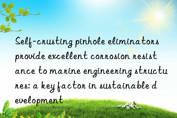 Self-crusting pinhole eliminators provide excellent corrosion resistance to marine engineering structures: a key factor in sustainable development