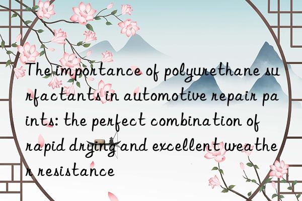 The importance of polyurethane surfactants in automotive repair paints: the perfect combination of rapid drying and excellent weather resistance