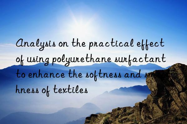 Analysis on the practical effect of using polyurethane surfactant to enhance the softness and smoothness of textiles