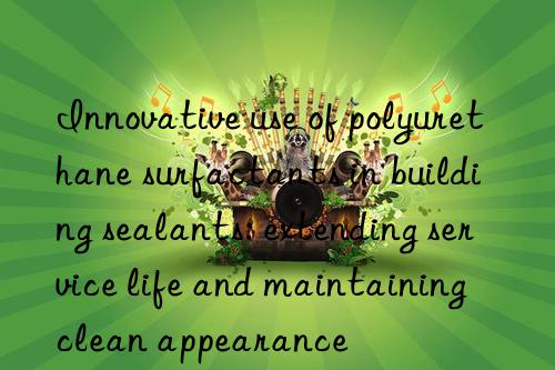 Innovative use of polyurethane surfactants in building sealants: extending service life and maintaining clean appearance