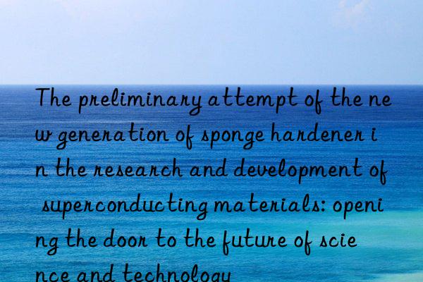 The preliminary attempt of the new generation of sponge hardener in the research and development of superconducting materials: opening the door to the future of science and technology