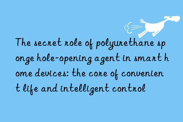 The secret role of polyurethane sponge hole-opening agent in smart home devices: the core of convenient life and intelligent control