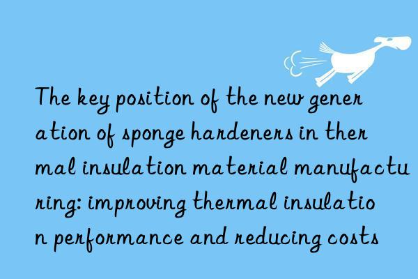 The key position of the new generation of sponge hardeners in thermal insulation material manufacturing: improving thermal insulation performance and reducing costs