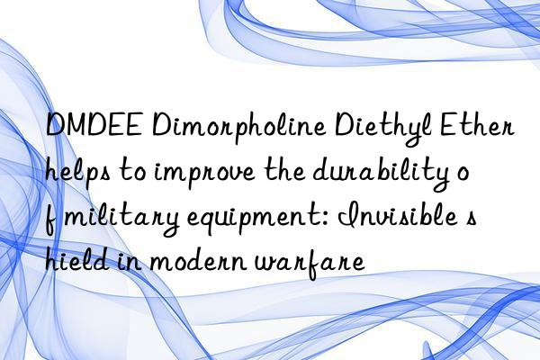 DMDEE Dimorpholine Diethyl Ether helps to improve the durability of military equipment: Invisible shield in modern warfare