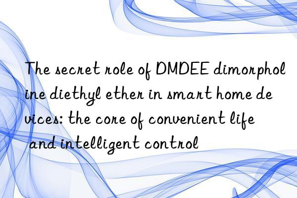 The secret role of DMDEE dimorpholine diethyl ether in smart home devices: the core of convenient life and intelligent control