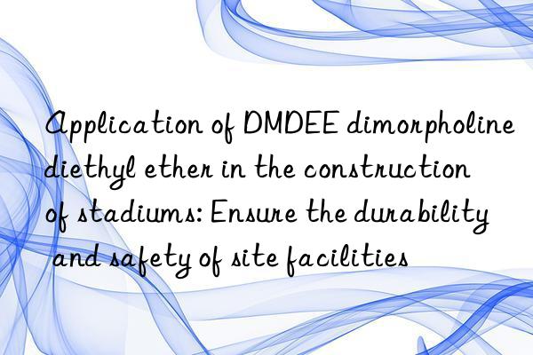 Application of DMDEE dimorpholine diethyl ether in the construction of stadiums: Ensure the durability and safety of site facilities