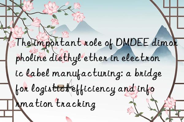 The important role of DMDEE dimorpholine diethyl ether in electronic label manufacturing: a bridge for logistics efficiency and information tracking