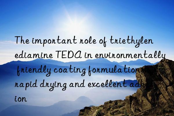 The important role of triethylenediamine TEDA in environmentally friendly coating formulations: rapid drying and excellent adhesion