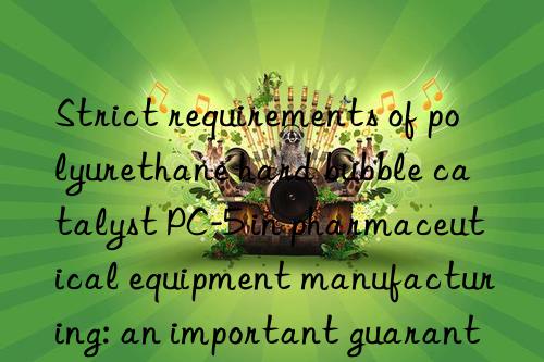 Strict requirements of polyurethane hard bubble catalyst PC-5 in pharmaceutical equipment manufacturing: an important guarantee for drug quality