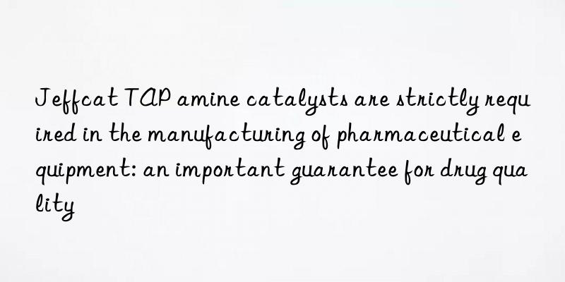 Jeffcat TAP amine catalysts are strictly required in the manufacturing of pharmaceutical equipment: an important guarantee for drug quality