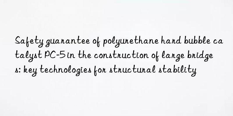 Safety guarantee of polyurethane hard bubble catalyst PC-5 in the construction of large bridges: key technologies for structural stability