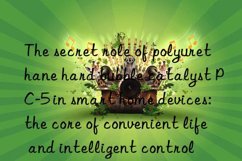 The secret role of polyurethane hard bubble catalyst PC-5 in smart home devices: the core of convenient life and intelligent control