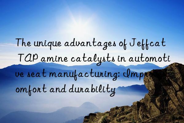 The unique advantages of Jeffcat TAP amine catalysts in automotive seat manufacturing: Improve comfort and durability