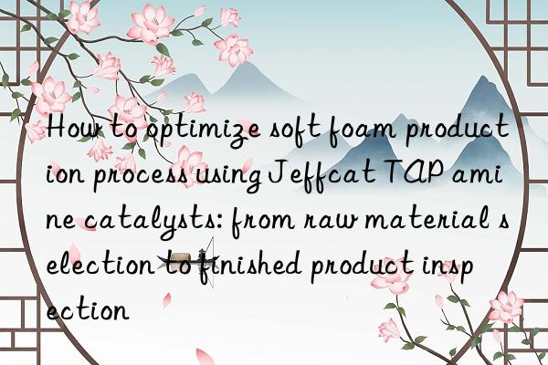 How to optimize soft foam production process using Jeffcat TAP amine catalysts: from raw material selection to finished product inspection