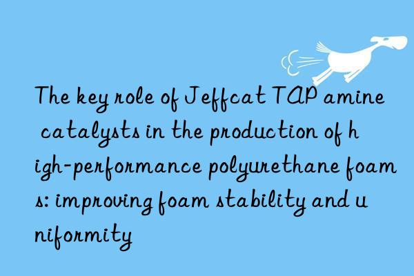 The key role of Jeffcat TAP amine catalysts in the production of high-performance polyurethane foams: improving foam stability and uniformity