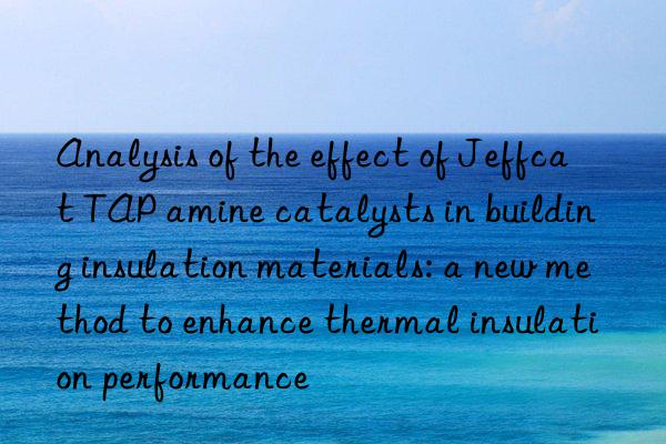 Analysis of the effect of Jeffcat TAP amine catalysts in building insulation materials: a new method to enhance thermal insulation performance