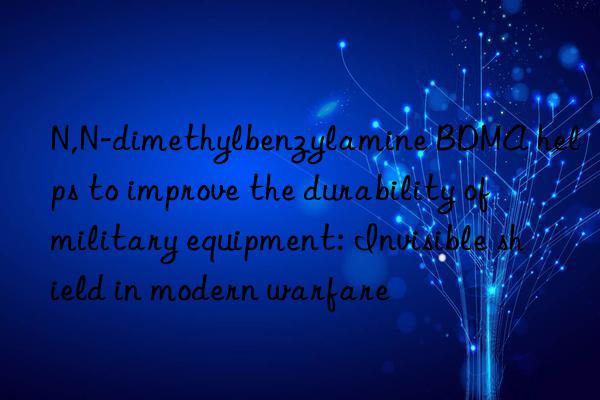 N,N-dimethylbenzylamine BDMA helps to improve the durability of military equipment: Invisible shield in modern warfare