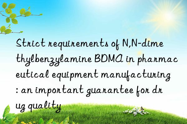 Strict requirements of N,N-dimethylbenzylamine BDMA in pharmaceutical equipment manufacturing: an important guarantee for drug quality