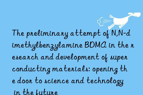 The preliminary attempt of N,N-dimethylbenzylamine BDMA in the research and development of superconducting materials: opening the door to science and technology in the future