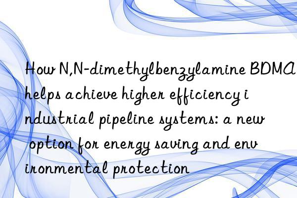 How N,N-dimethylbenzylamine BDMA helps achieve higher efficiency industrial pipeline systems: a new option for energy saving and environmental protection