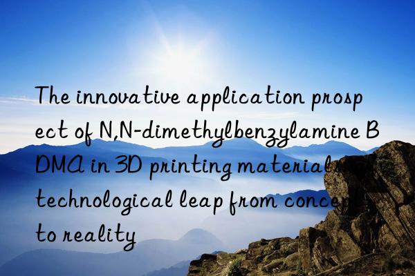 The innovative application prospect of N,N-dimethylbenzylamine BDMA in 3D printing materials: a technological leap from concept to reality