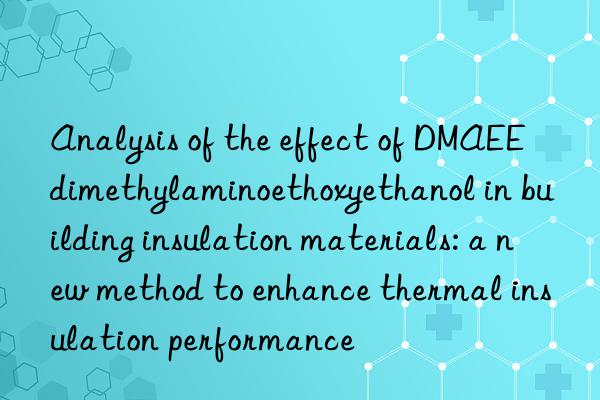 Analysis of the effect of DMAEE dimethylaminoethoxyethanol in building insulation materials: a new method to enhance thermal insulation performance