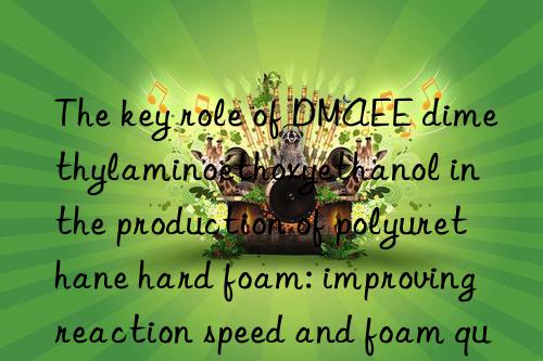 The key role of DMAEE dimethylaminoethoxyethanol in the production of polyurethane hard foam: improving reaction speed and foam quality