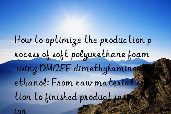 How to optimize the production process of soft polyurethane foam using DMAEE dimethylaminoethoxyethanol: From raw material selection to finished product inspection