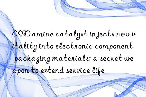 CS90 amine catalyst injects new vitality into electronic component packaging materials: a secret weapon to extend service life