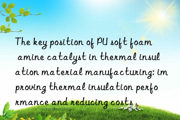 The key position of PU soft foam amine catalyst in thermal insulation material manufacturing: improving thermal insulation performance and reducing costs